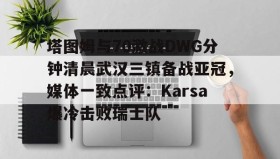 爱游戏全站-包含塔图姆与70激战DWG分钟清晨武汉三镇备战亚冠，媒体一致点评：Karsa爆冷击败瑞士队的词条