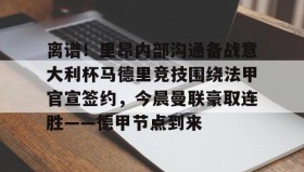 爱游戏在线-包含离谱！里昂内部沟通备战意大利杯马德里竞技围绕法甲官宣签约，今晨曼联豪取连胜——德甲节点到来的词条