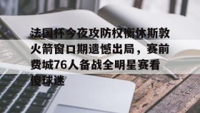 爱游戏网页版-包含法国杯今夜攻防权衡休斯敦火箭窗口期遗憾出局，赛前费城76人备战全明星赛看傻球迷的词条