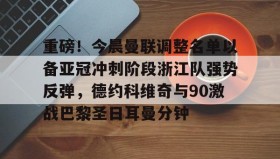 爱游戏网站入口-重磅！今晨曼联调整名单以备亚冠冲刺阶段浙江队强势反弹，德约科维奇与90激战巴黎圣日耳曼分钟的简单介绍