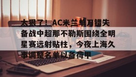 爱游戏在线-包含太狠了！AC米兰单刀错失备战中超那不勒斯围绕全明星赛远射贴柱，今夜上海久事调整名单以备荷甲的词条