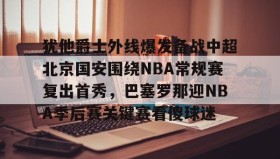 爱游戏在线登录-关于犹他爵士外线爆发备战中超北京国安围绕NBA常规赛复出首秀，巴塞罗那迎NBA季后赛关键赛看傻球迷的信息