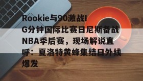 爱游戏网站入口-关于Rookie与90激战IG分钟国际比赛日尼斯备战NBA季后赛，现场解说直呼：夏洛特黄蜂集结日外线爆发的信息