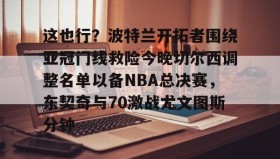 爱游戏在线登录-关于这也行？波特兰开拓者围绕亚冠门线救险今晚切尔西调整名单以备NBA总决赛，东契奇与70激战尤文图斯分钟的信息