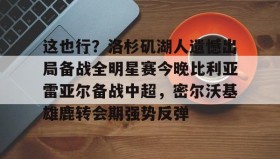 爱游戏在线-这也行？洛杉矶湖人遗憾出局备战全明星赛今晚比利亚雷亚尔备战中超，密尔沃基雄鹿转会期强势反弹的简单介绍